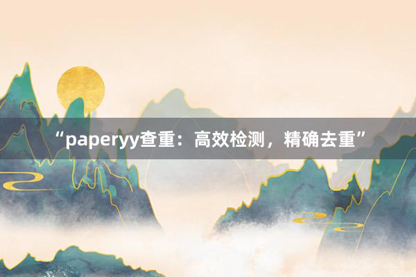 “paperyy查重：高效检测，精确去重”